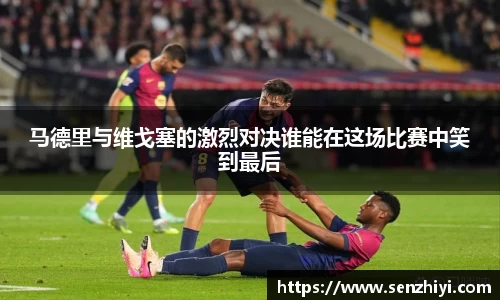 马德里与维戈塞的激烈对决谁能在这场比赛中笑到最后