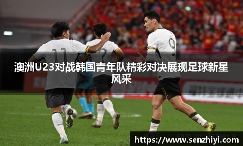澳洲U23对战韩国青年队精彩对决展现足球新星风采