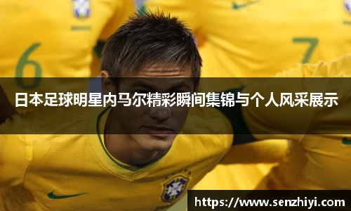 日本足球明星内马尔精彩瞬间集锦与个人风采展示