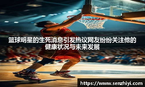 篮球明星的生死消息引发热议网友纷纷关注他的健康状况与未来发展